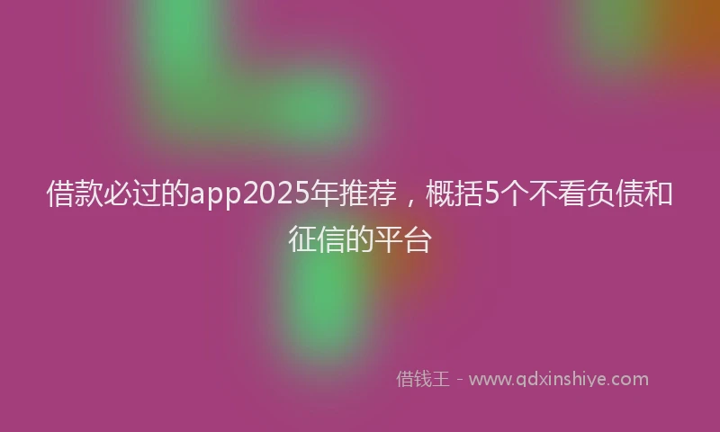 借款必过的app2025年推荐，概括5个不看负债和征信的平台