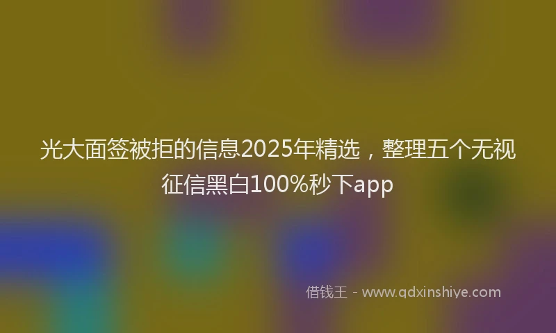 光大面签被拒的信息2025年精选，整理五个无视征信黑白100%秒下app