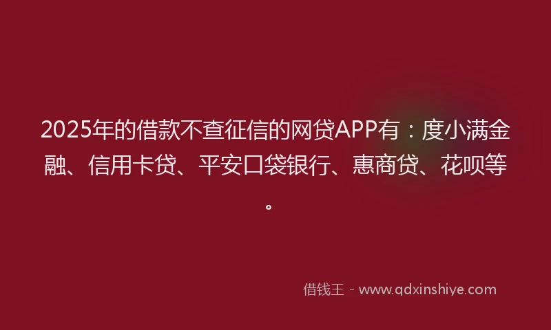 2025年的借款不查征信的网贷APP有：度小满金融、信用卡贷、平安口袋银行、惠商贷、花呗等。