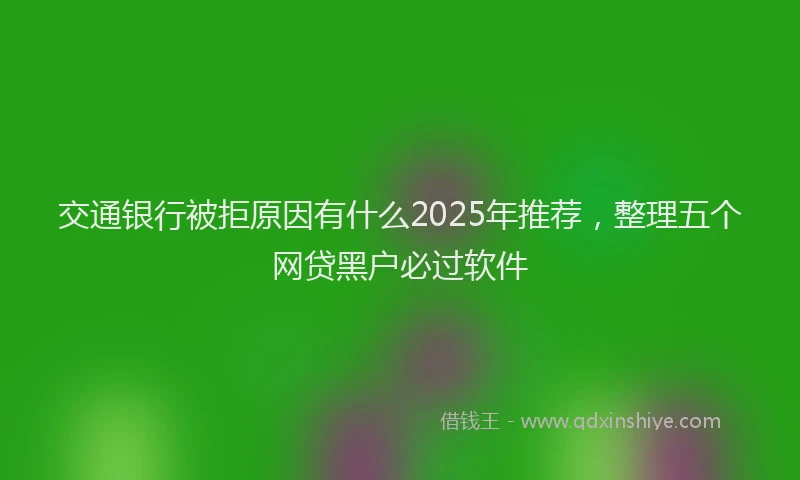交通银行被拒原因有什么2025年推荐，整理五个网贷黑户必过软件