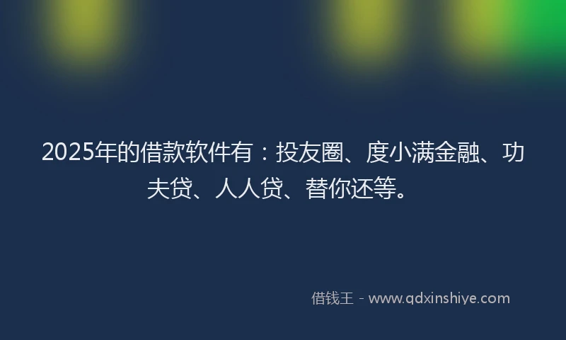 2025年的借款软件有：投友圈、度小满金融、功夫贷、人人贷、替你还等。