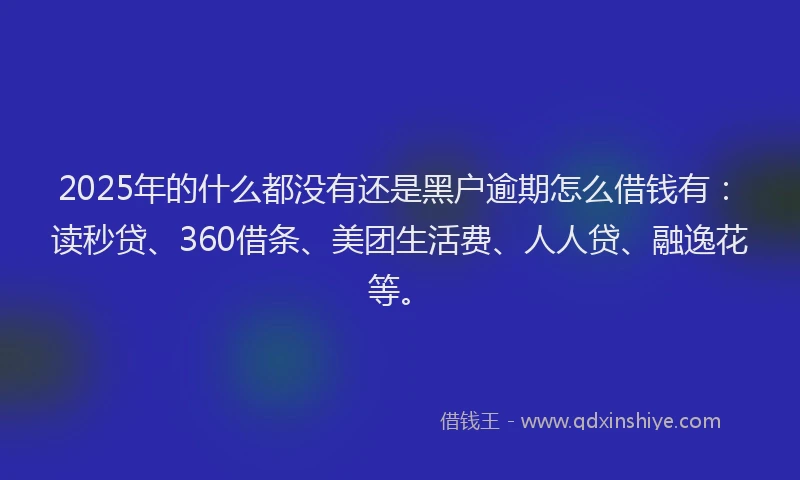 2025年的什么都没有还是黑户逾期怎么借钱有：读秒贷、360借条、美团生活费、人人贷、融逸花等。