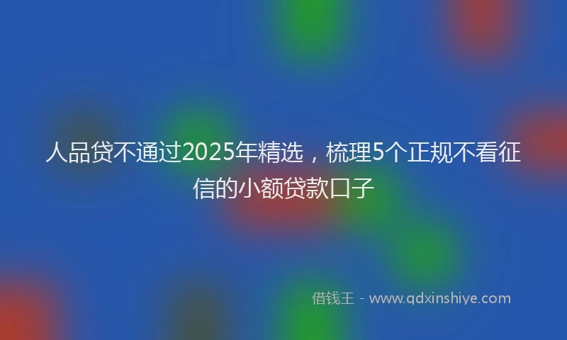 人品贷不通过2025年精选，梳理5个正规不看征信的小额贷款口子