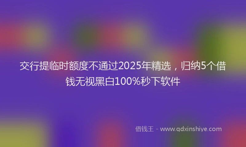 交行提临时额度不通过2025年精选，归纳5个借钱无视黑白100%秒下软件