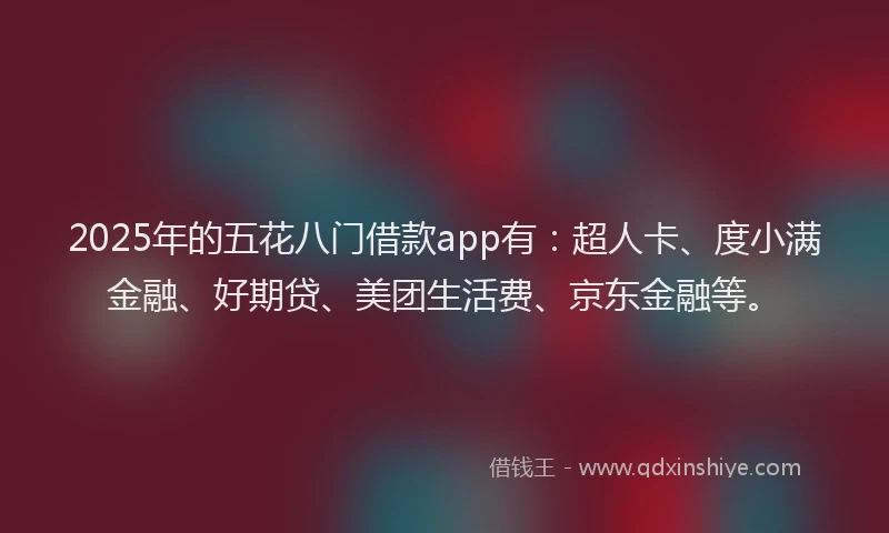 2025年的五花八门借款app有：超人卡、度小满金融、好期贷、美团生活费、京东金融等。