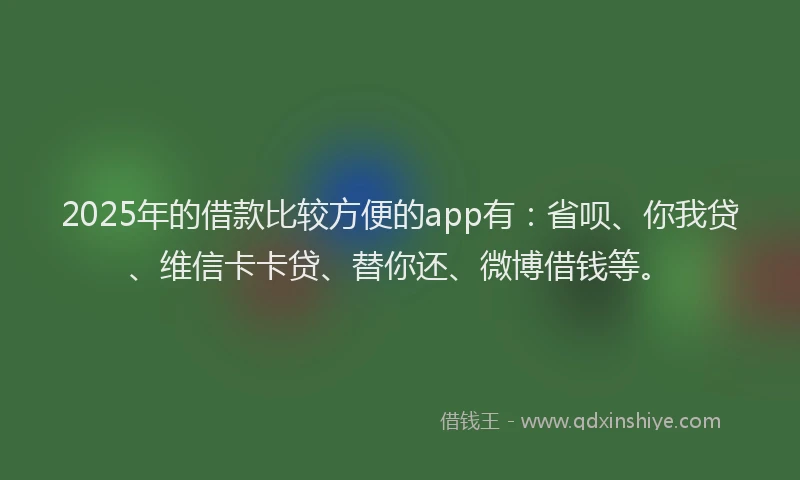 2025年的借款比较方便的app有：省呗、你我贷、维信卡卡贷、替你还、微博借钱等。