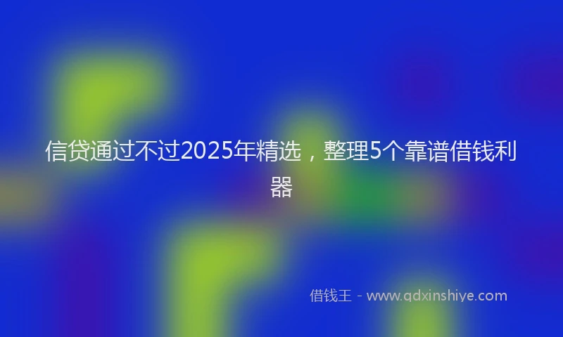 信贷通过不过2025年精选，整理5个靠谱借钱利器