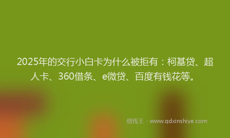 2025年的交行小白卡为什么被拒有：柯基贷、超人卡、360借条、e微贷、百度有钱花等。