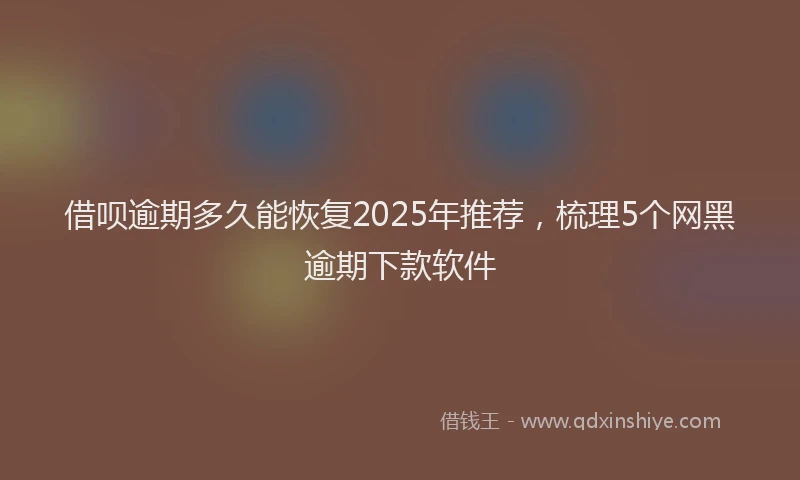 借呗逾期多久能恢复2025年推荐，梳理5个网黑逾期下款软件