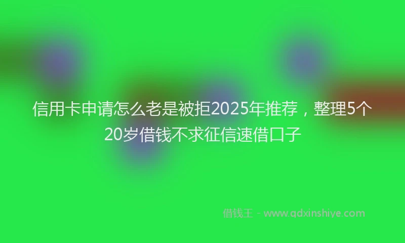 信用卡申请怎么老是被拒2025年推荐，整理5个20岁借钱不求征信速借口子