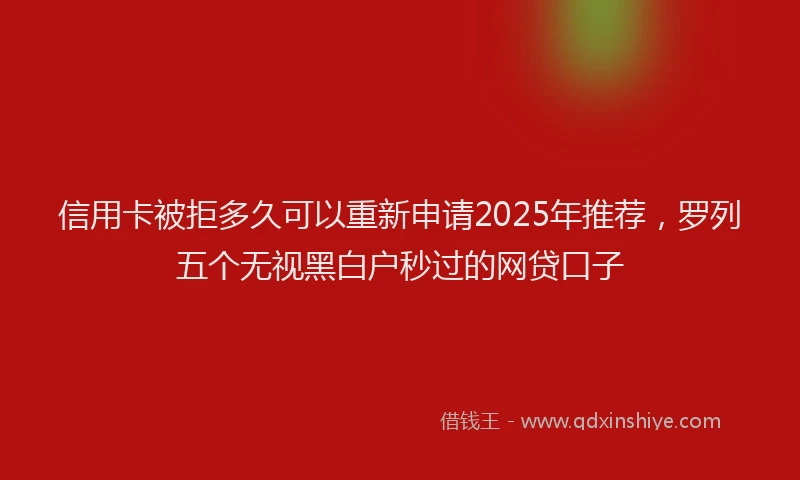 信用卡被拒多久可以重新申请2025年推荐，罗列五个无视黑白户秒过的网贷口子