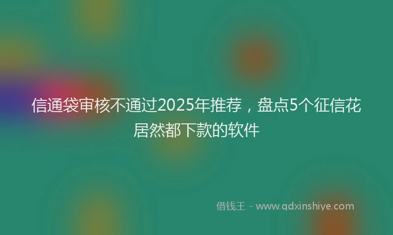 信通袋审核不通过2025年推荐，盘点5个征信花居然都下款的软件