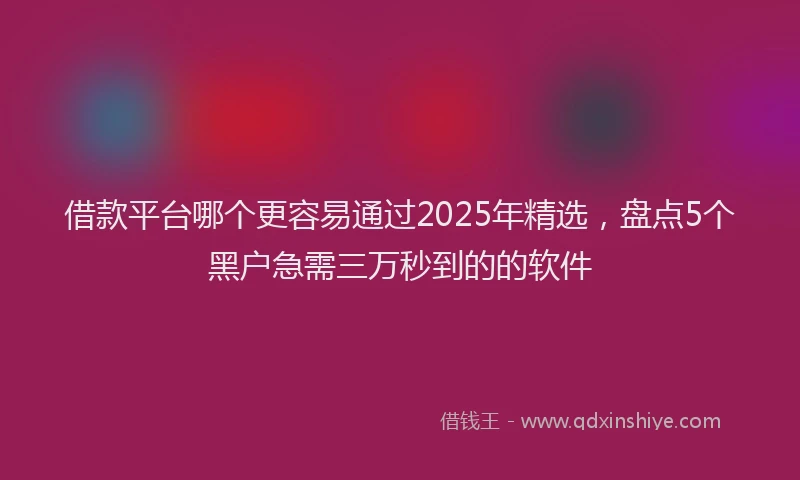 借款平台哪个更容易通过2025年精选，盘点5个黑户急需三万秒到的的软件