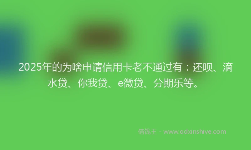 2025年的为啥申请信用卡老不通过有：还呗、滴水贷、你我贷、e微贷、分期乐等。