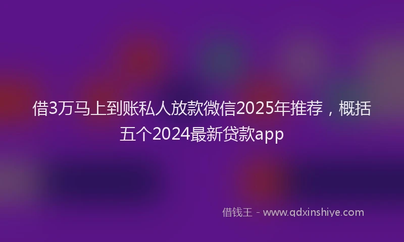 借3万马上到账私人放款微信2025年推荐，概括五个2024最新贷款app