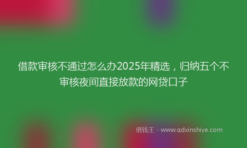 借款审核不通过怎么办2025年精选，归纳五个不审核夜间直接放款的网贷口子