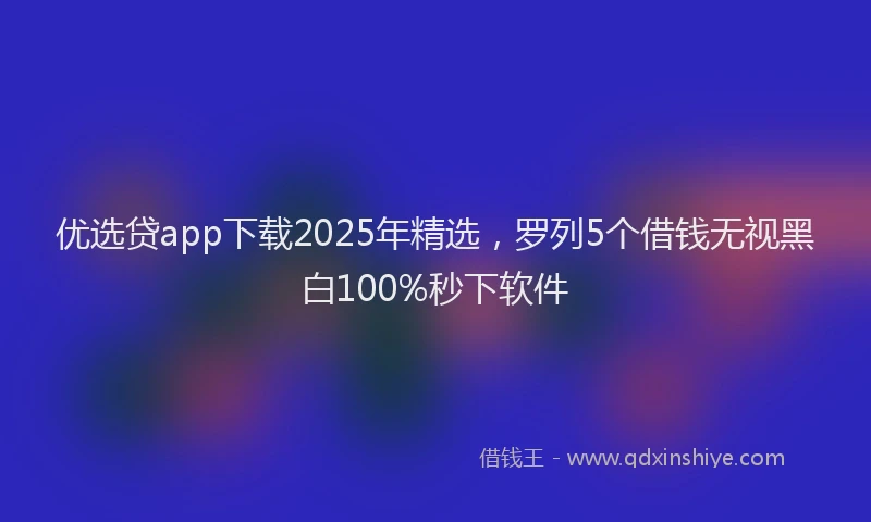 优选贷app下载2025年精选，罗列5个借钱无视黑白100%秒下软件