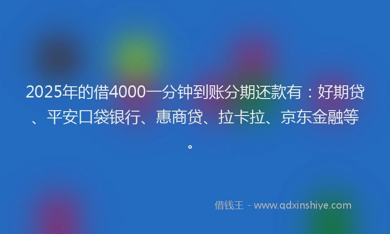 2025年的借4000一分钟到账分期还款有：好期贷、平安口袋银行、惠商贷、拉卡拉、京东金融等。