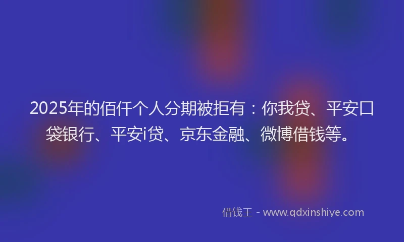2025年的佰仟个人分期被拒有：你我贷、平安口袋银行、平安i贷、京东金融、微博借钱等。