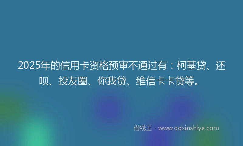 2025年的信用卡资格预审不通过有：柯基贷、还呗、投友圈、你我贷、维信卡卡贷等。