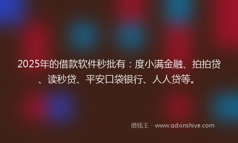 2025年的借款软件秒批有：度小满金融、拍拍贷、读秒贷、平安口袋银行、人人贷等。