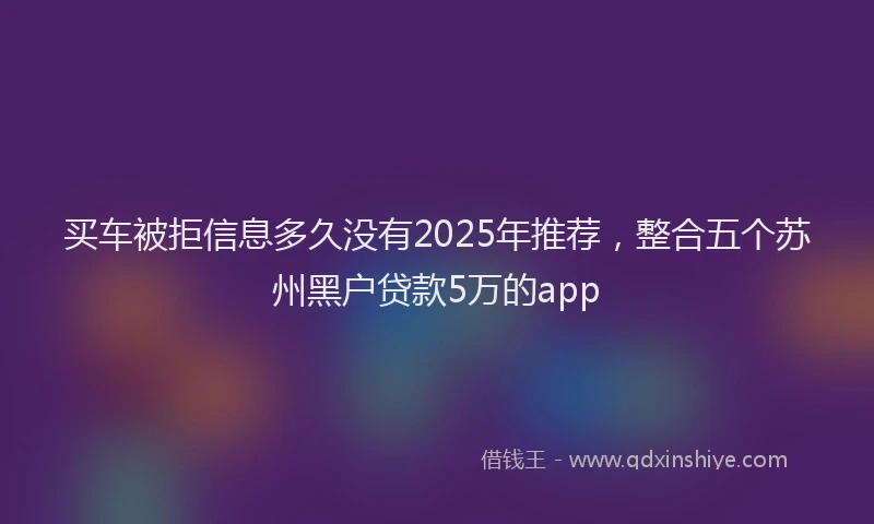 买车被拒信息多久没有2025年推荐，整合五个苏州黑户贷款5万的app