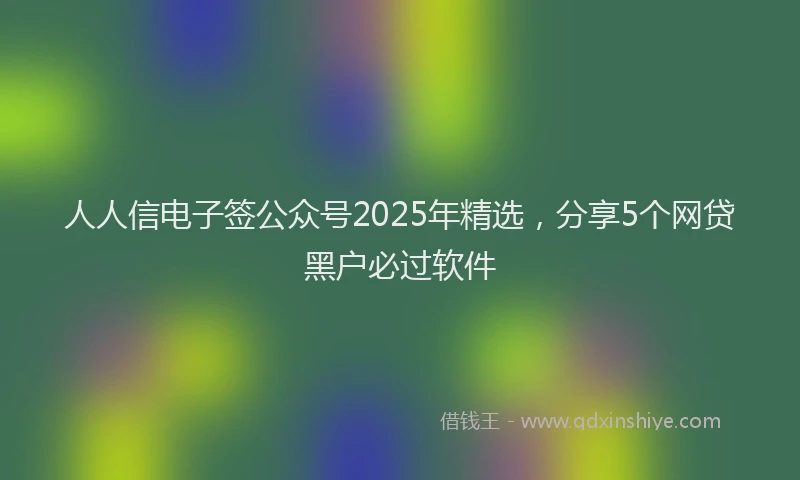 人人信电子签公众号2025年精选，分享5个网贷黑户必过软件