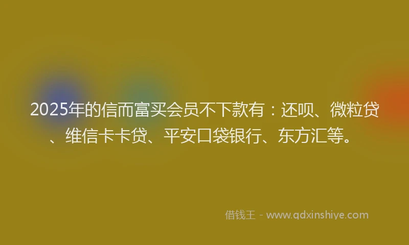 2025年的信而富买会员不下款有：还呗、微粒贷、维信卡卡贷、平安口袋银行、东方汇等。