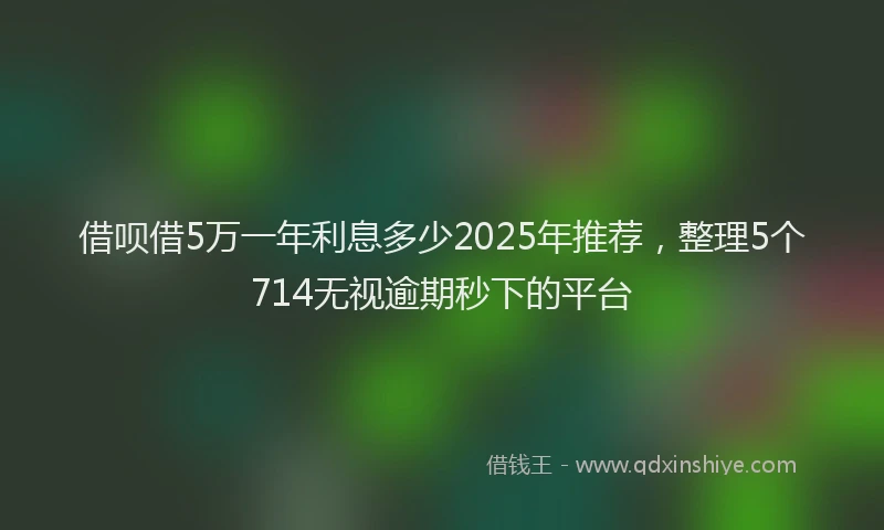 借呗借5万一年利息多少2025年推荐，整理5个714无视逾期秒下的平台