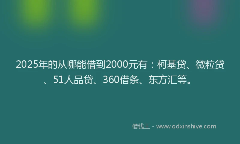 2025年的从哪能借到2000元有：柯基贷、微粒贷、51人品贷、360借条、东方汇等。