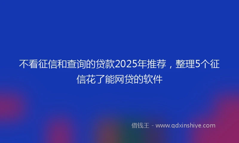 不看征信和查询的贷款2025年推荐，整理5个征信花了能网贷的软件