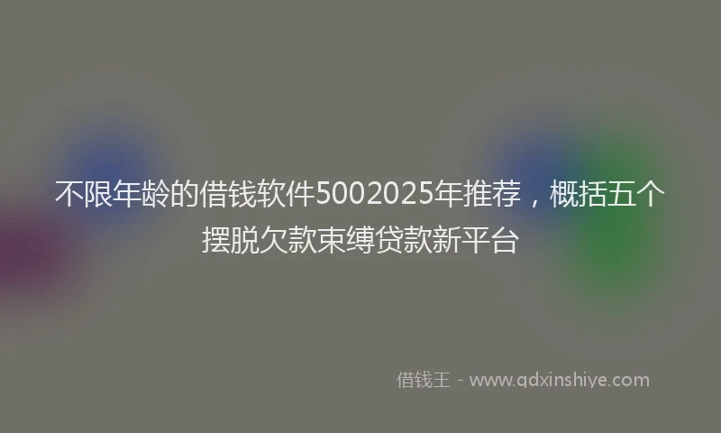 不限年龄的借钱软件5002025年推荐，概括五个摆脱欠款束缚贷款新平台