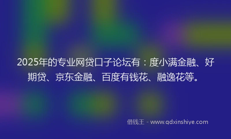 2025年的专业网贷口子论坛有：度小满金融、好期贷、京东金融、百度有钱花、融逸花等。