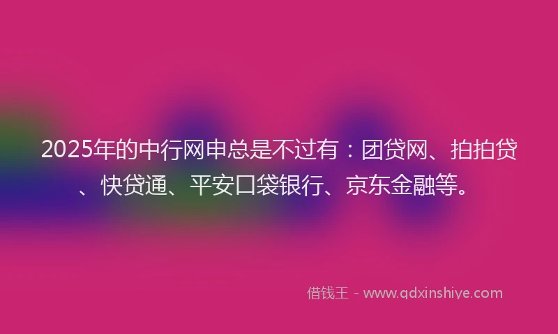 2025年的中行网申总是不过有：团贷网、拍拍贷、快贷通、平安口袋银行、京东金融等。