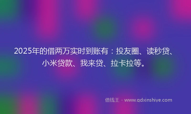 2025年的借两万实时到账有：投友圈、读秒贷、小米贷款、我来贷、拉卡拉等。