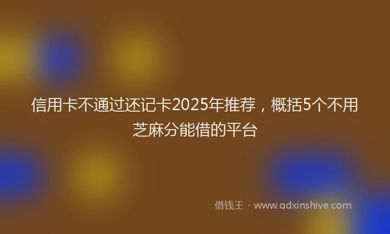 信用卡不通过还记卡2025年推荐，概括5个不用芝麻分能借的平台