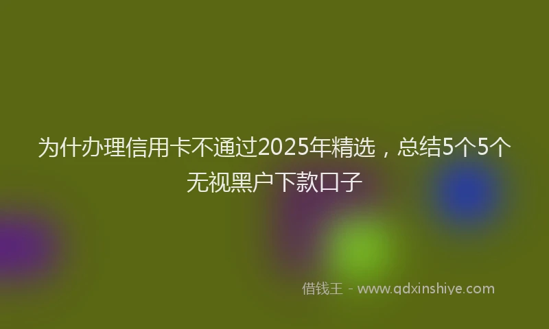 为什办理信用卡不通过2025年精选，总结5个5个无视黑户下款口子