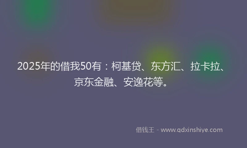2025年的借我50有：柯基贷、东方汇、拉卡拉、京东金融、安逸花等。