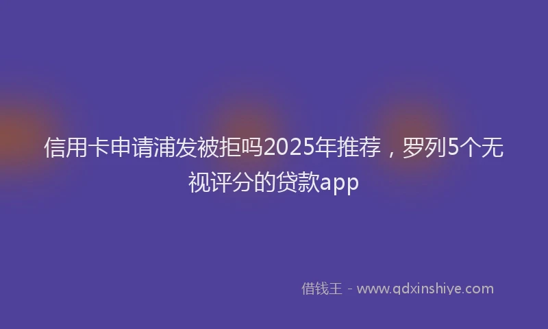 信用卡申请浦发被拒吗2025年推荐，罗列5个无视评分的贷款app