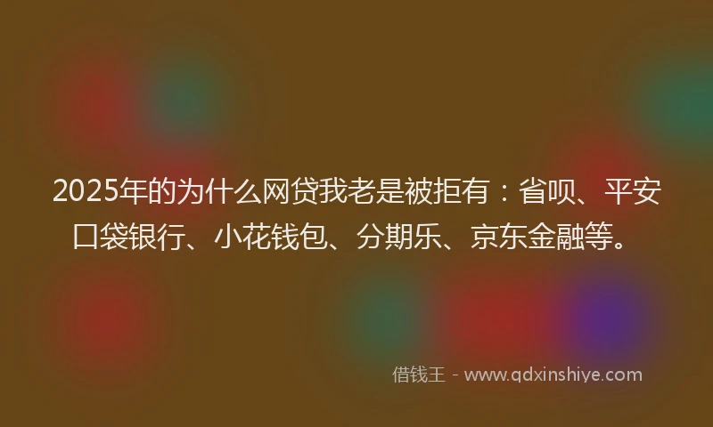 2025年的为什么网贷我老是被拒有：省呗、平安口袋银行、小花钱包、分期乐、京东金融等。