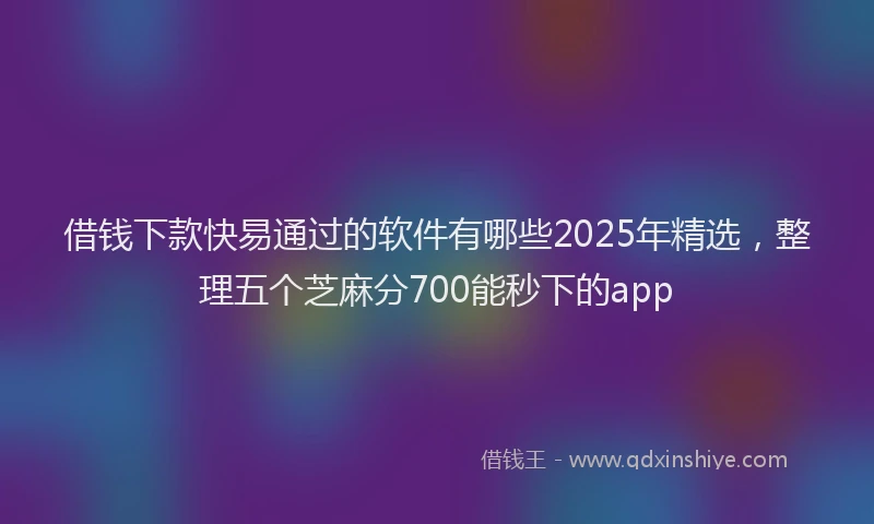 借钱下款快易通过的软件有哪些2025年精选，整理五个芝麻分700能秒下的app
