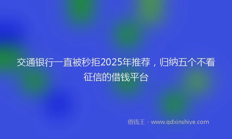 交通银行一直被秒拒2025年推荐，归纳五个不看征信的借钱平台