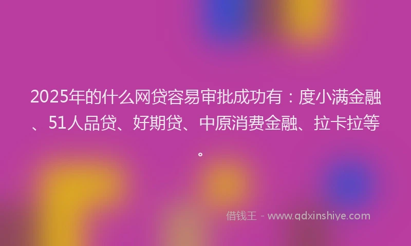2025年的什么网贷容易审批成功有：度小满金融、51人品贷、好期贷、中原消费金融、拉卡拉等。