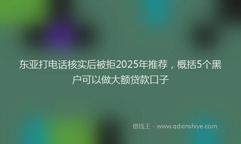 东亚打电话核实后被拒2025年推荐，概括5个黑户可以做大额贷款口子