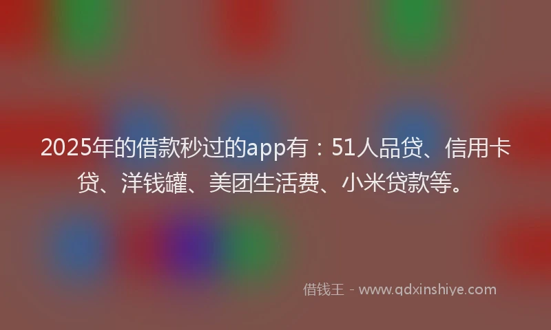 2025年的借款秒过的app有：51人品贷、信用卡贷、洋钱罐、美团生活费、小米贷款等。