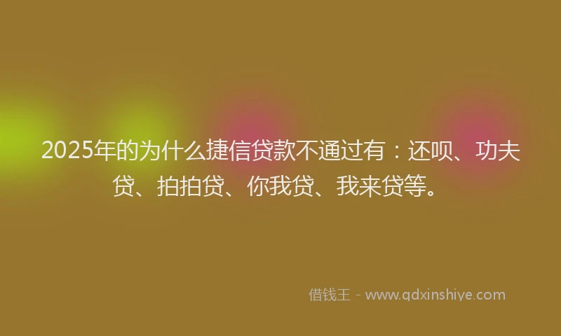 2025年的为什么捷信贷款不通过有：还呗、功夫贷、拍拍贷、你我贷、我来贷等。