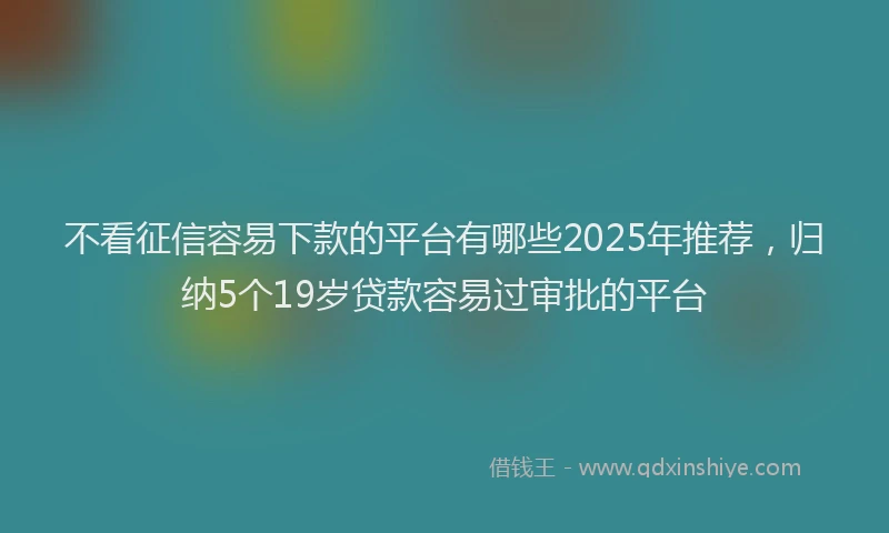不看征信容易下款的平台有哪些2025年推荐，归纳5个19岁贷款容易过审批的平台