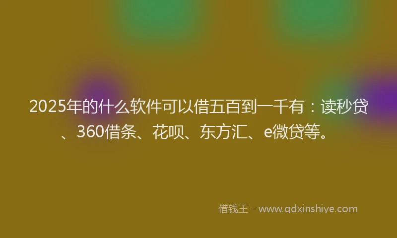 2025年的什么软件可以借五百到一千有：读秒贷、360借条、花呗、东方汇、e微贷等。