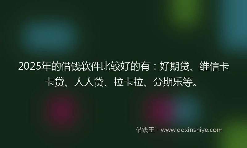 2025年的借钱软件比较好的有：好期贷、维信卡卡贷、人人贷、拉卡拉、分期乐等。