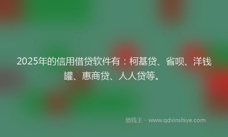 2025年的信用借贷软件有：柯基贷、省呗、洋钱罐、惠商贷、人人贷等。